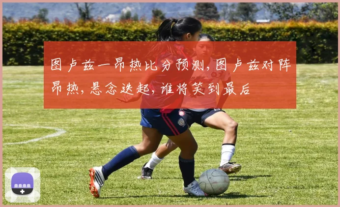 图卢兹一昂热比分预测,图卢兹对阵昂热,悬念迭起,谁将笑到最后
