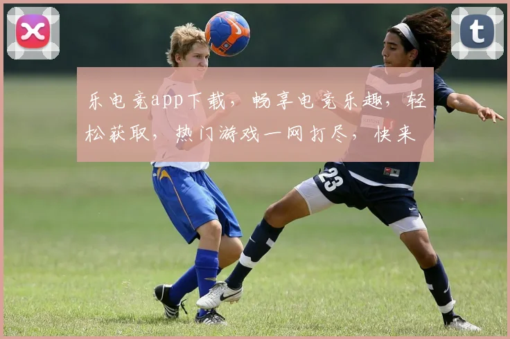 乐电竞app下载，畅享电竞乐趣，轻松获取，热门游戏一网打尽，快来下载体验