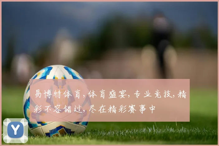 易博特体育,体育盛宴,专业竞技,精彩不容错过,尽在精彩赛事中