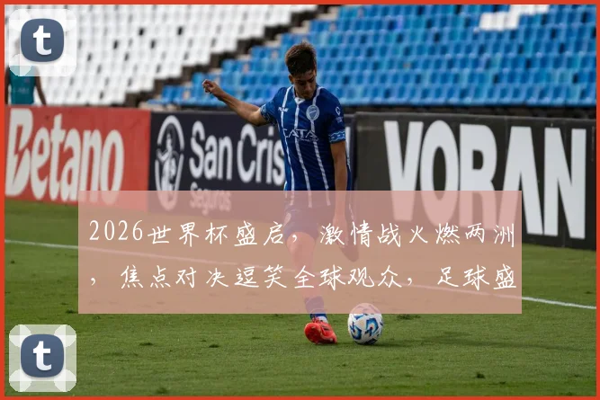 2026世界杯盛启，激情战火燃两洲，焦点对决逗笑全球观众，足球盛宴等你来观
