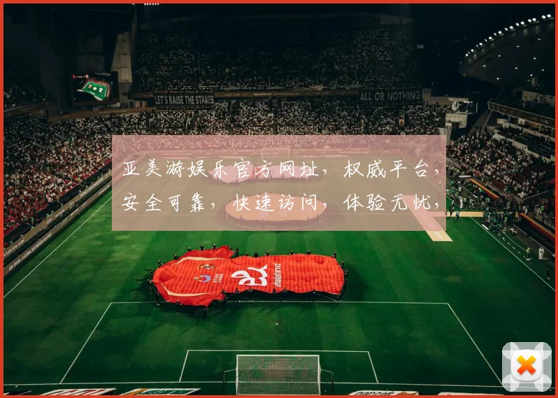 亚美游娱乐官方网址，权威平台，安全可靠，快速访问，体验无忧，不容错过，敬请关注