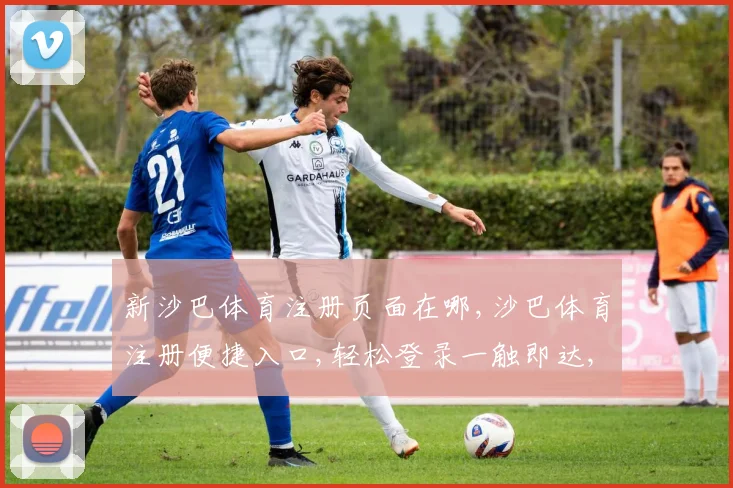 新沙巴体育注册页面在哪,沙巴体育注册便捷入口,轻松登录一触即达,体验非凡