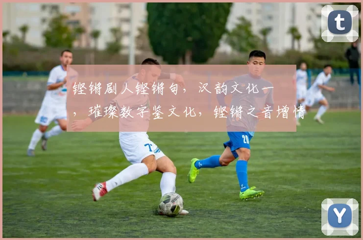 铿锵剧人铿锵句，汉韵文化一楃墰，璀璨数字鉴文化，铿锵之音增情感